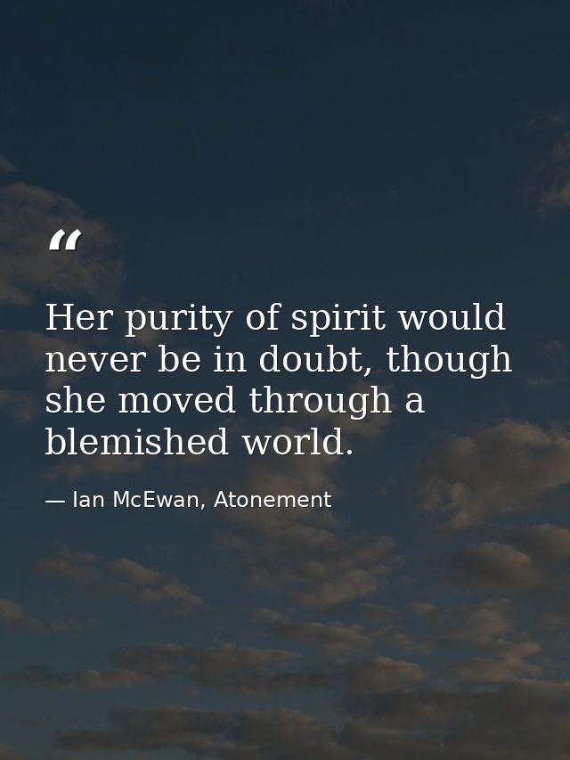 Her purity of spirit would never be in doubt, though she moved through a blemished world. — Ian McEwan, Atonement