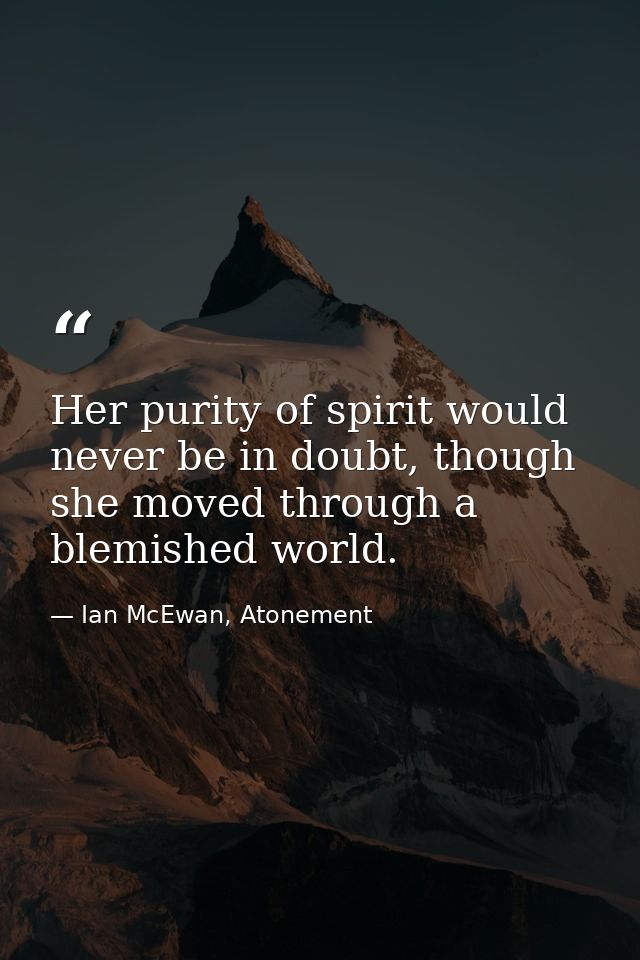 Her purity of spirit would never be in doubt, though she moved through a blemished world. — Ian McEwan, Atonement