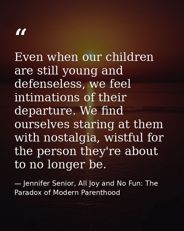 Even when our children are still young and defenseless, we feel intimations of their departure. We find ourselves starin — Jennifer Senior, All Joy and No Fun: The Paradox of Modern Parenthood