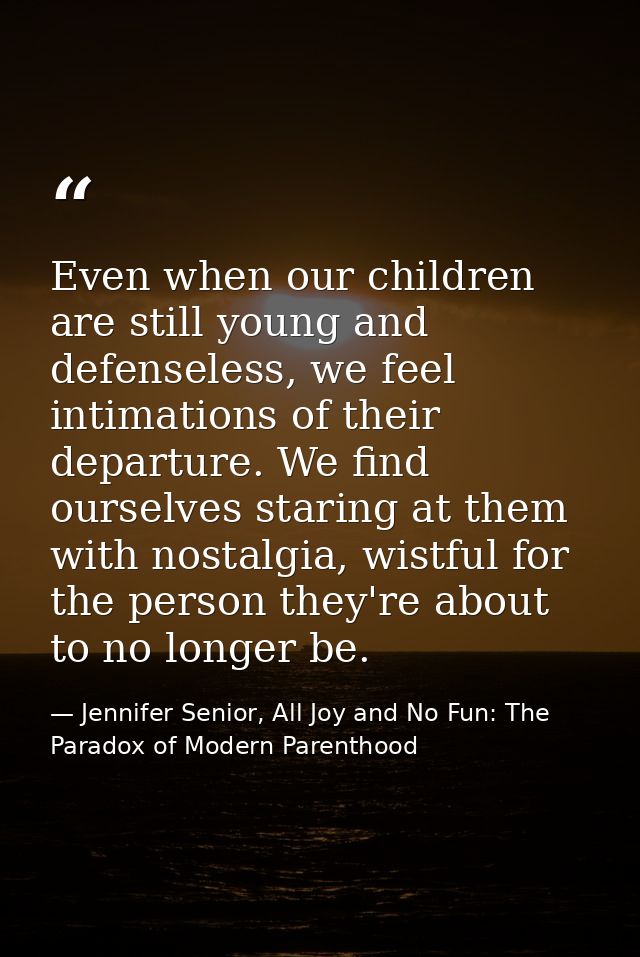Even when our children are still young and defenseless, we feel intimations of their departure. We find ourselves starin — Jennifer Senior, All Joy and No Fun: The Paradox of Modern Parenthood