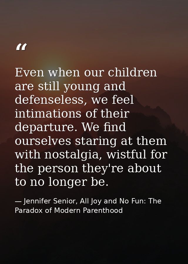 Even when our children are still young and defenseless, we feel intimations of their departure. We find ourselves starin — Jennifer Senior, All Joy and No Fun: The Paradox of Modern Parenthood