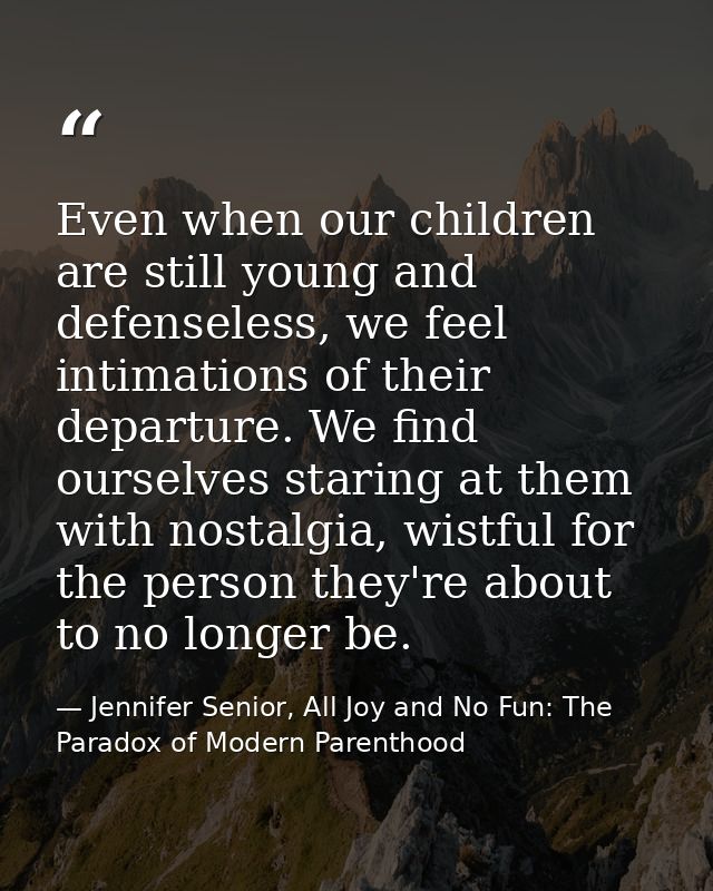 Even when our children are still young and defenseless, we feel intimations of their departure. We find ourselves starin — Jennifer Senior, All Joy and No Fun: The Paradox of Modern Parenthood