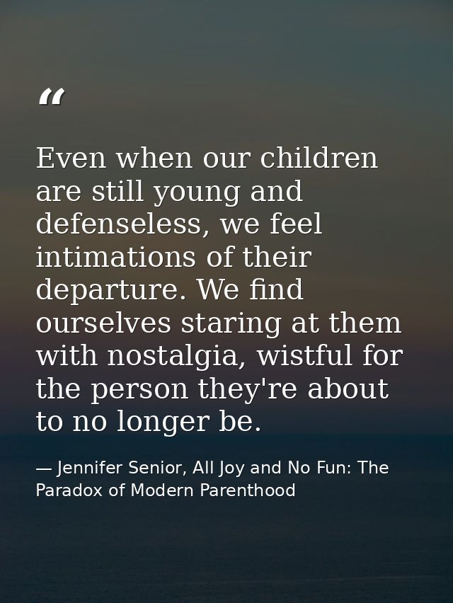 Even when our children are still young and defenseless, we feel intimations of their departure. We find ourselves starin — Jennifer Senior, All Joy and No Fun: The Paradox of Modern Parenthood