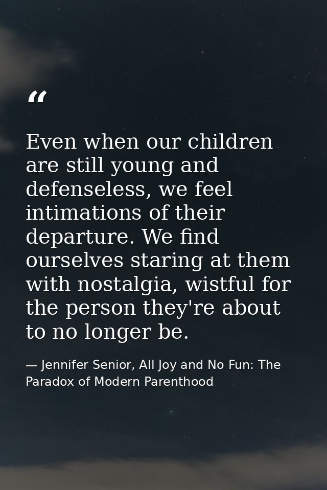 Even when our children are still young and defenseless, we feel intimations of their departure. We find ourselves starin — Jennifer Senior, All Joy and No Fun: The Paradox of Modern Parenthood