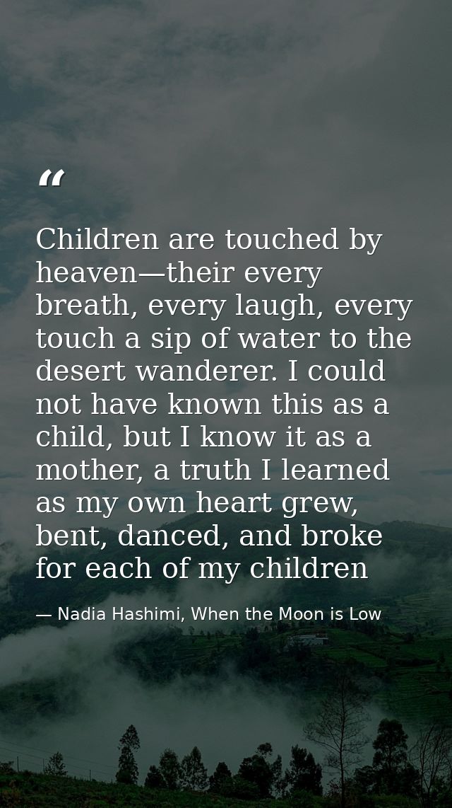 Children are touched by heaven—their every breath, every laugh, every touch a sip of water to the desert wanderer. I cou — Nadia Hashimi, When the Moon is Low