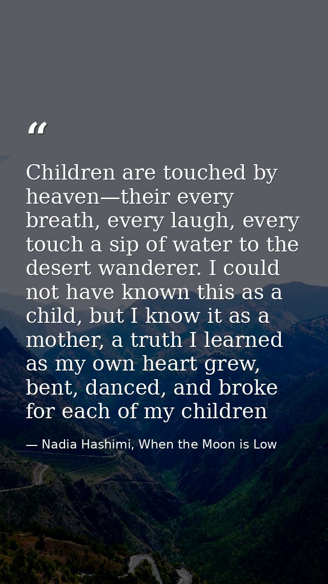 Children are touched by heaven—their every breath, every laugh, every touch a sip of water to the desert wanderer. I cou — Nadia Hashimi, When the Moon is Low