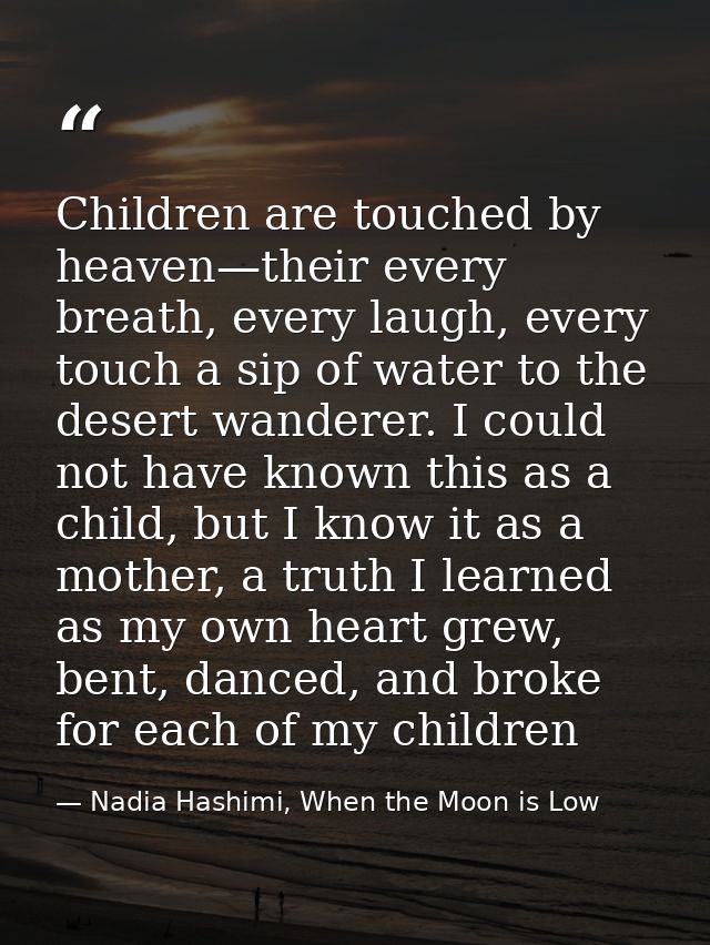 Children are touched by heaven—their every breath, every laugh, every touch a sip of water to the desert wanderer. I cou — Nadia Hashimi, When the Moon is Low