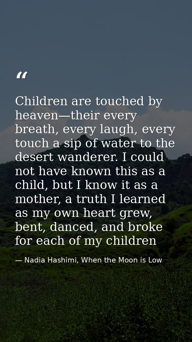 Children are touched by heaven—their every breath, every laugh, every touch a sip of water to the desert wanderer. I cou — Nadia Hashimi, When the Moon is Low