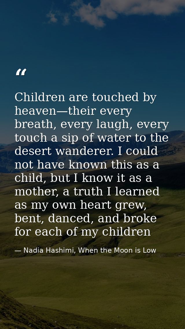 Children are touched by heaven—their every breath, every laugh, every touch a sip of water to the desert wanderer. I cou — Nadia Hashimi, When the Moon is Low