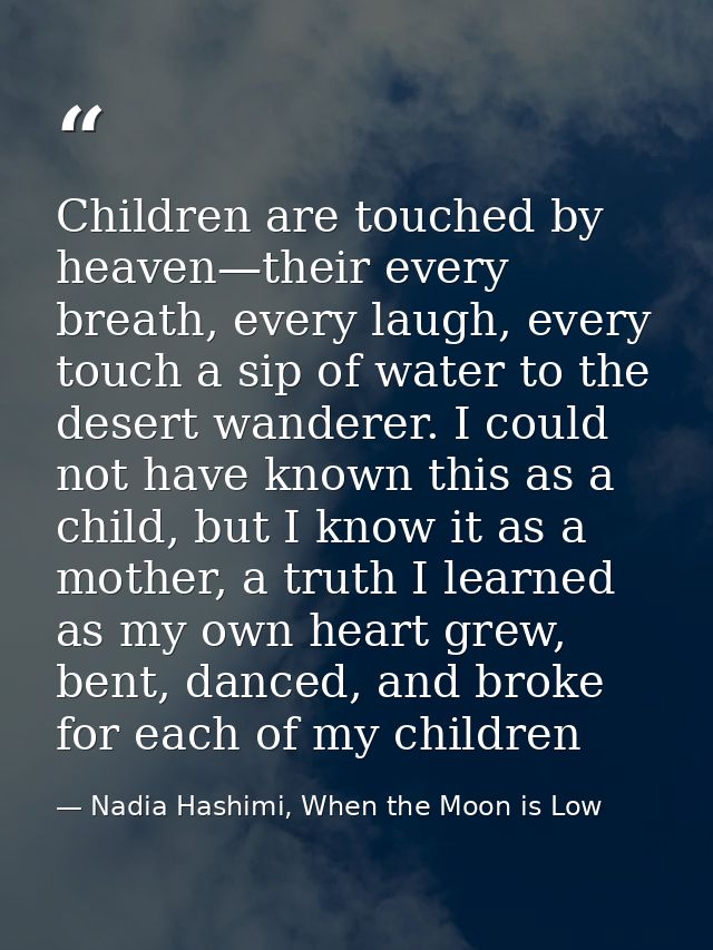 Children are touched by heaven—their every breath, every laugh, every touch a sip of water to the desert wanderer. I cou — Nadia Hashimi, When the Moon is Low