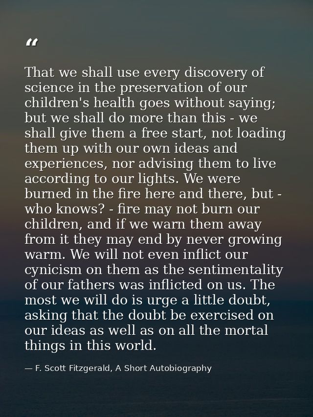 That we shall use every discovery of science in the preservation of our children's health goes without saying; but we sh — F. Scott Fitzgerald, A Short Autobiography