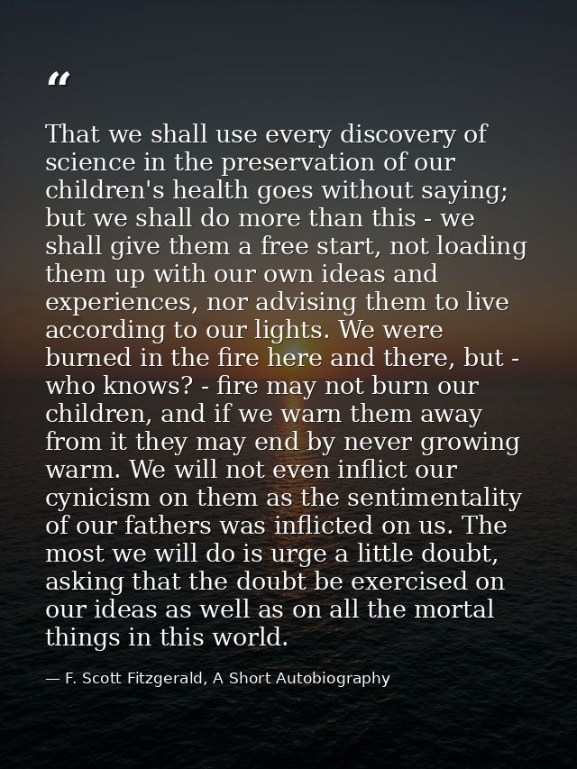 That we shall use every discovery of science in the preservation of our children's health goes without saying; but we sh — F. Scott Fitzgerald, A Short Autobiography