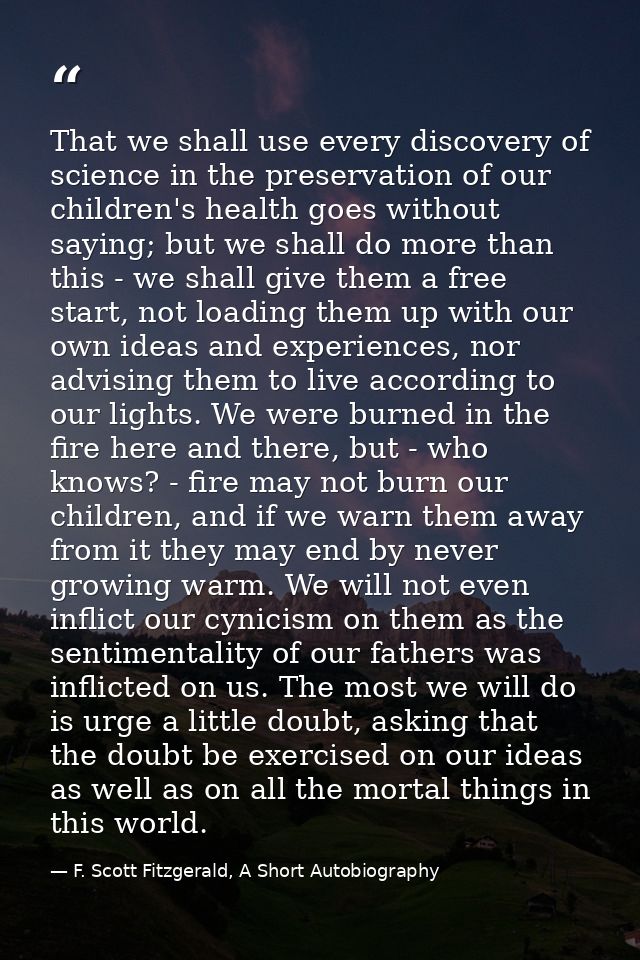 That we shall use every discovery of science in the preservation of our children's health goes without saying; but we sh — F. Scott Fitzgerald, A Short Autobiography