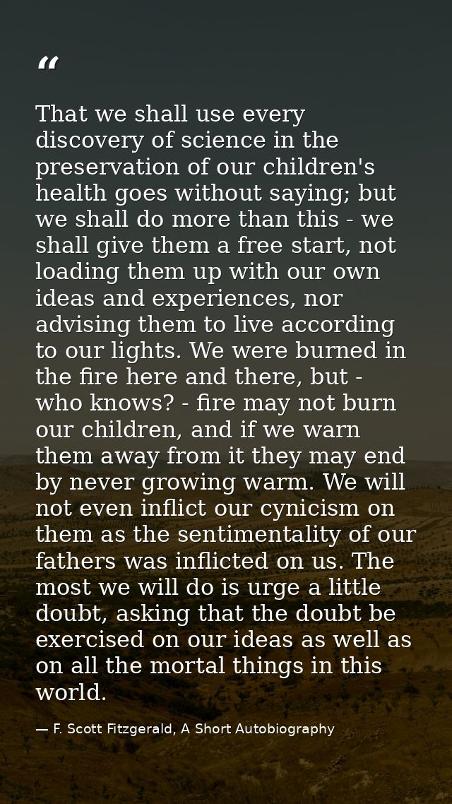That we shall use every discovery of science in the preservation of our children's health goes without saying; but we sh — F. Scott Fitzgerald, A Short Autobiography