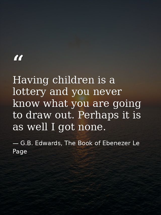 Having children is a lottery and you never know what you are going to draw out. Perhaps it is as well I got none. — G.B. Edwards, The Book of Ebenezer Le Page