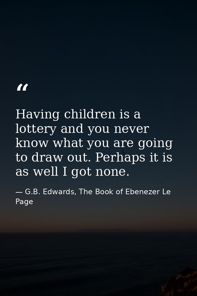 Having children is a lottery and you never know what you are going to draw out. Perhaps it is as well I got none. — G.B. Edwards, The Book of Ebenezer Le Page