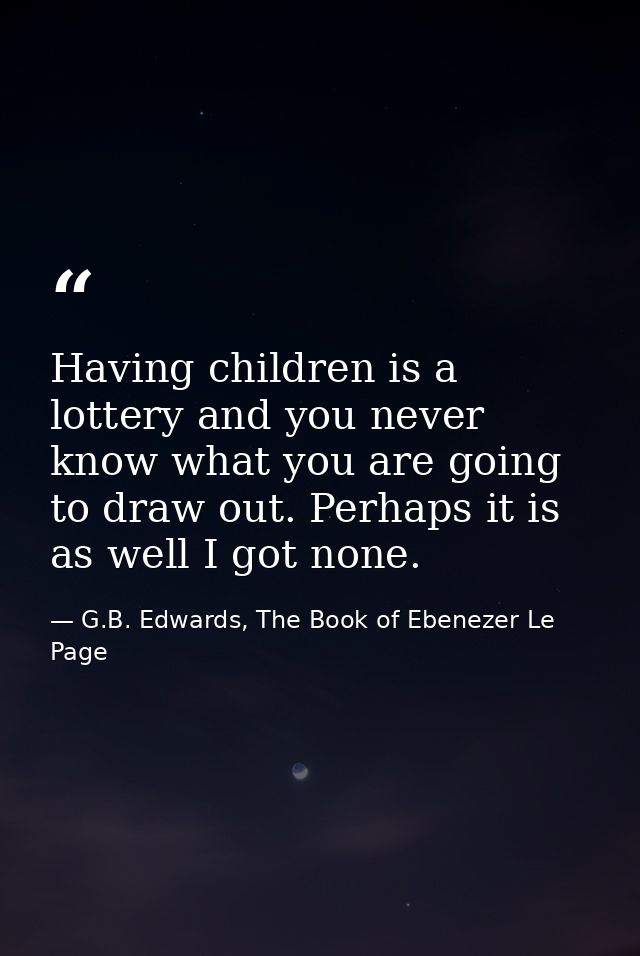Having children is a lottery and you never know what you are going to draw out. Perhaps it is as well I got none. — G.B. Edwards, The Book of Ebenezer Le Page
