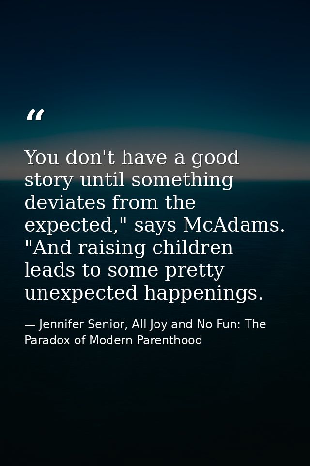 You don't have a good story until something deviates from the expected," says McAdams. "And raising children leads to so — Jennifer Senior, All Joy and No Fun: The Paradox of Modern Parenthood