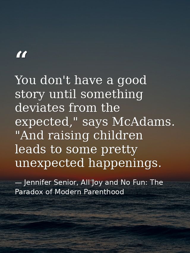 You don't have a good story until something deviates from the expected," says McAdams. "And raising children leads to so — Jennifer Senior, All Joy and No Fun: The Paradox of Modern Parenthood