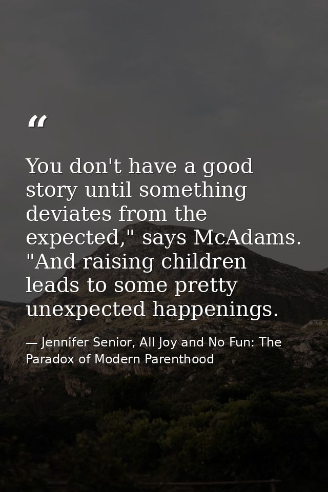 You don't have a good story until something deviates from the expected," says McAdams. "And raising children leads to so — Jennifer Senior, All Joy and No Fun: The Paradox of Modern Parenthood