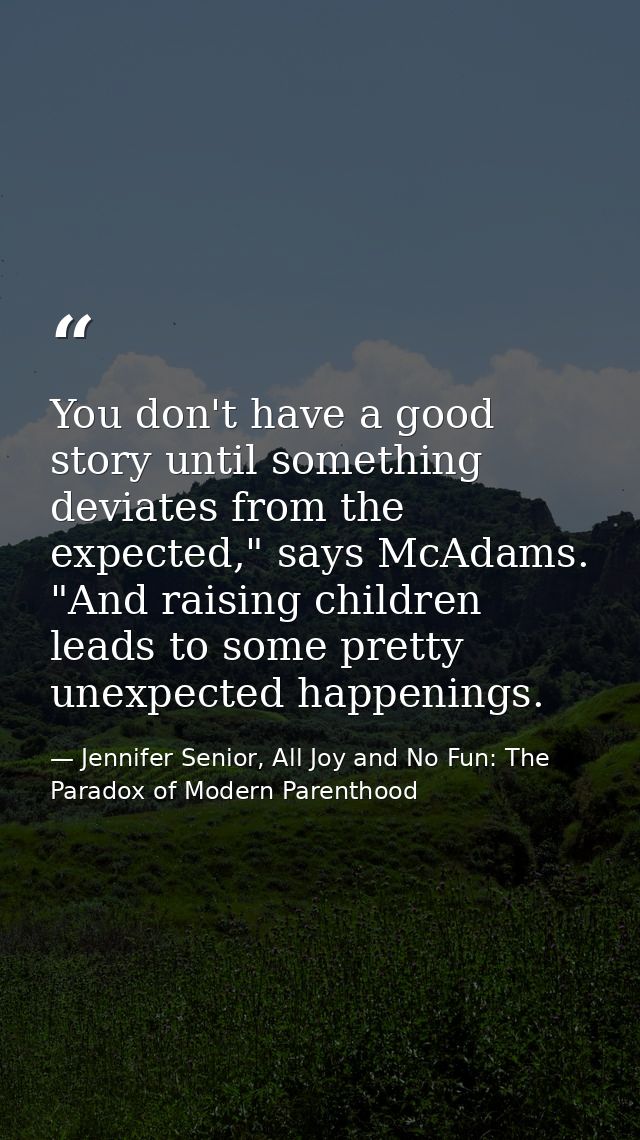 You don't have a good story until something deviates from the expected," says McAdams. "And raising children leads to so — Jennifer Senior, All Joy and No Fun: The Paradox of Modern Parenthood