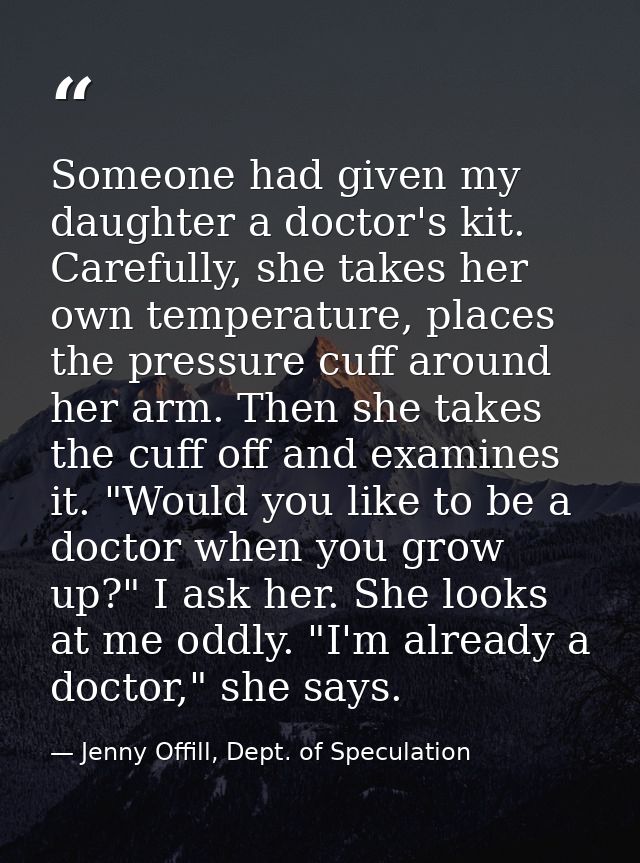Someone had given my daughter a doctor's kit. Carefully, she takes her own temperature, places the pressure cuff around  — Jenny Offill, Dept. of Speculation
