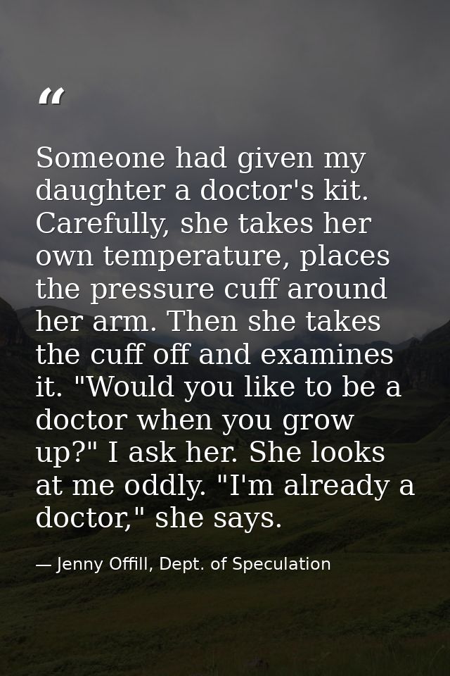 Someone had given my daughter a doctor's kit. Carefully, she takes her own temperature, places the pressure cuff around  — Jenny Offill, Dept. of Speculation