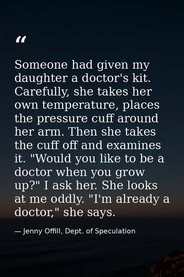 Someone had given my daughter a doctor's kit. Carefully, she takes her own temperature, places the pressure cuff around  — Jenny Offill, Dept. of Speculation