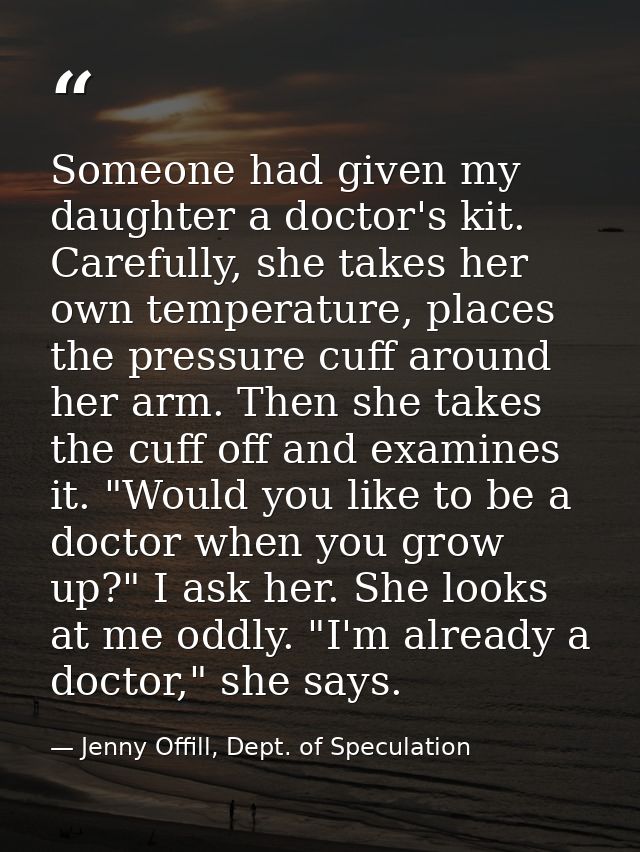 Someone had given my daughter a doctor's kit. Carefully, she takes her own temperature, places the pressure cuff around  — Jenny Offill, Dept. of Speculation