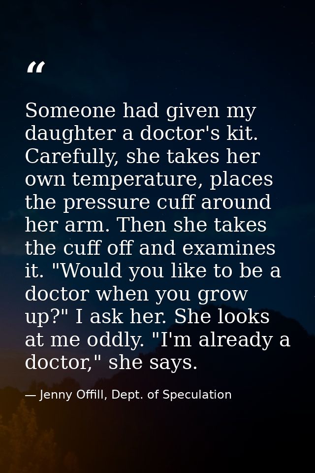 Someone had given my daughter a doctor's kit. Carefully, she takes her own temperature, places the pressure cuff around  — Jenny Offill, Dept. of Speculation