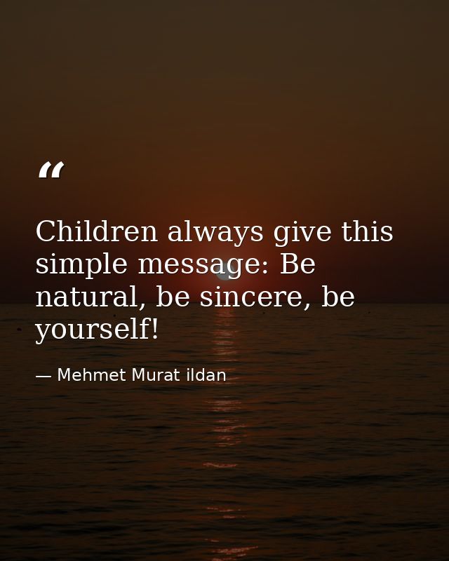 Children always give this simple message: Be natural, be sincere, be yourself! — Mehmet Murat ildan
