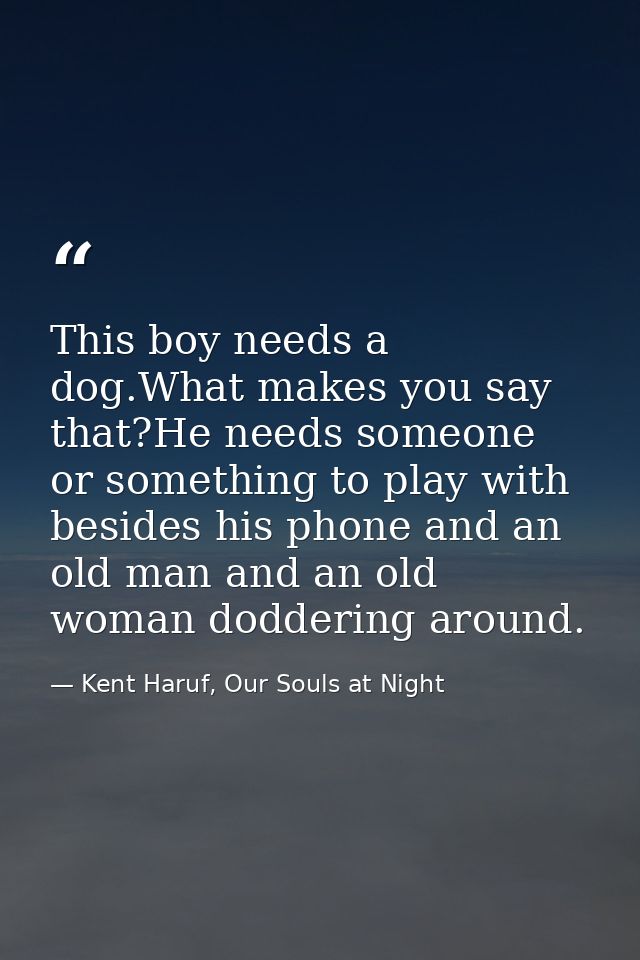 This boy needs a dog.What makes you say that?He needs someone or something to play with besides his phone and an old man — Kent Haruf, Our Souls at Night