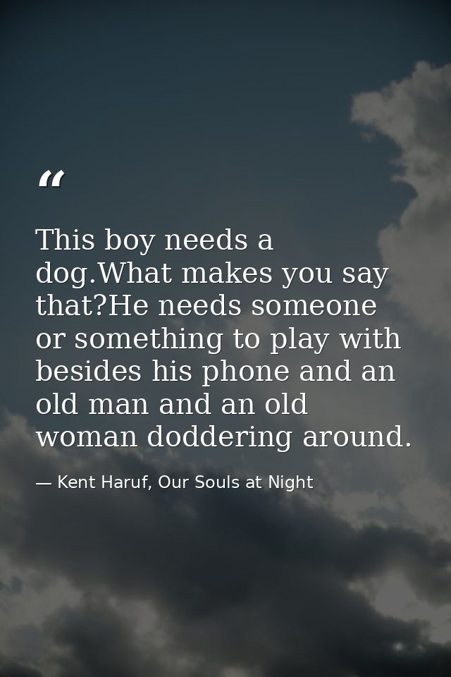 This boy needs a dog.What makes you say that?He needs someone or something to play with besides his phone and an old man — Kent Haruf, Our Souls at Night