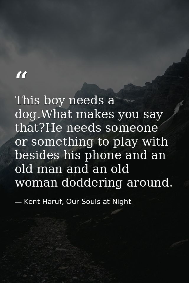 This boy needs a dog.What makes you say that?He needs someone or something to play with besides his phone and an old man — Kent Haruf, Our Souls at Night
