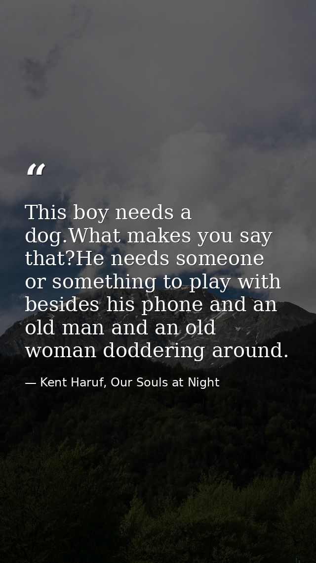 This boy needs a dog.What makes you say that?He needs someone or something to play with besides his phone and an old man — Kent Haruf, Our Souls at Night