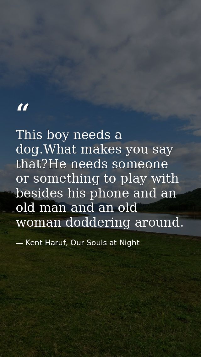 This boy needs a dog.What makes you say that?He needs someone or something to play with besides his phone and an old man — Kent Haruf, Our Souls at Night