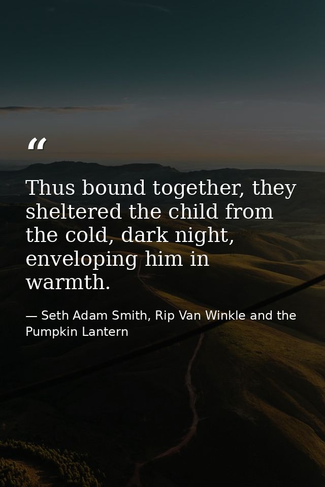 Thus bound together, they sheltered the child from the cold, dark night, enveloping him in warmth. — Seth Adam Smith, Rip Van Winkle and the Pumpkin Lantern