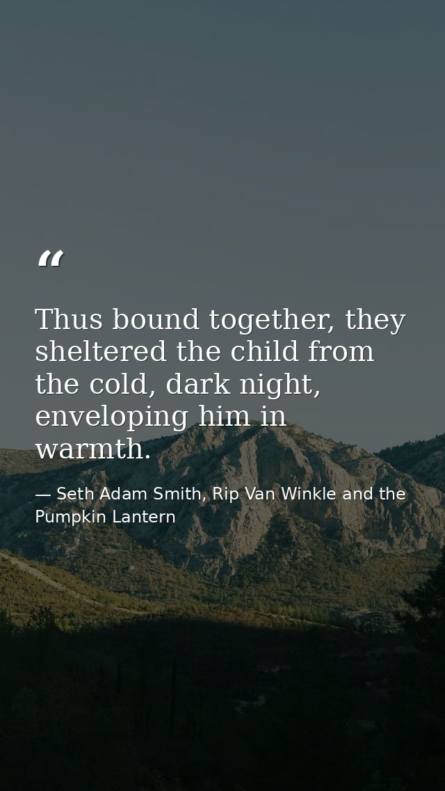 Thus bound together, they sheltered the child from the cold, dark night, enveloping him in warmth. — Seth Adam Smith, Rip Van Winkle and the Pumpkin Lantern
