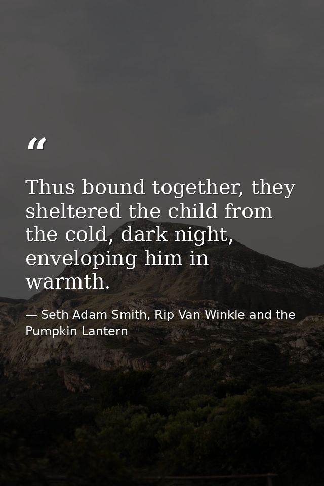 Thus bound together, they sheltered the child from the cold, dark night, enveloping him in warmth. — Seth Adam Smith, Rip Van Winkle and the Pumpkin Lantern