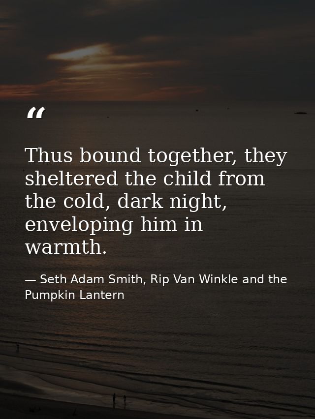 Thus bound together, they sheltered the child from the cold, dark night, enveloping him in warmth. — Seth Adam Smith, Rip Van Winkle and the Pumpkin Lantern