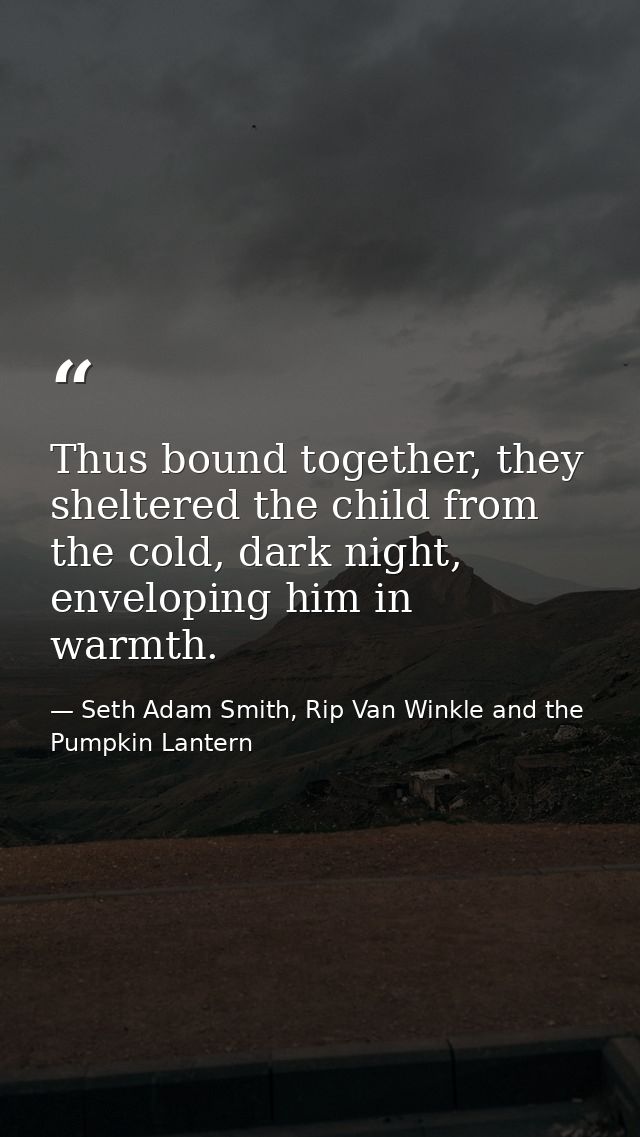 Thus bound together, they sheltered the child from the cold, dark night, enveloping him in warmth. — Seth Adam Smith, Rip Van Winkle and the Pumpkin Lantern