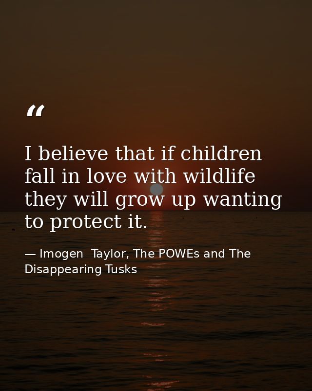 I believe that if children fall in love with wildlife they will grow up wanting to protect it. — Imogen  Taylor, The POWEs and The Disappearing Tusks