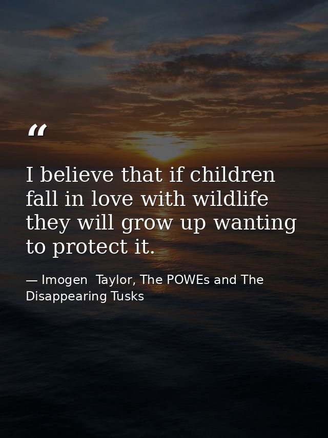 I believe that if children fall in love with wildlife they will grow up wanting to protect it. — Imogen  Taylor, The POWEs and The Disappearing Tusks