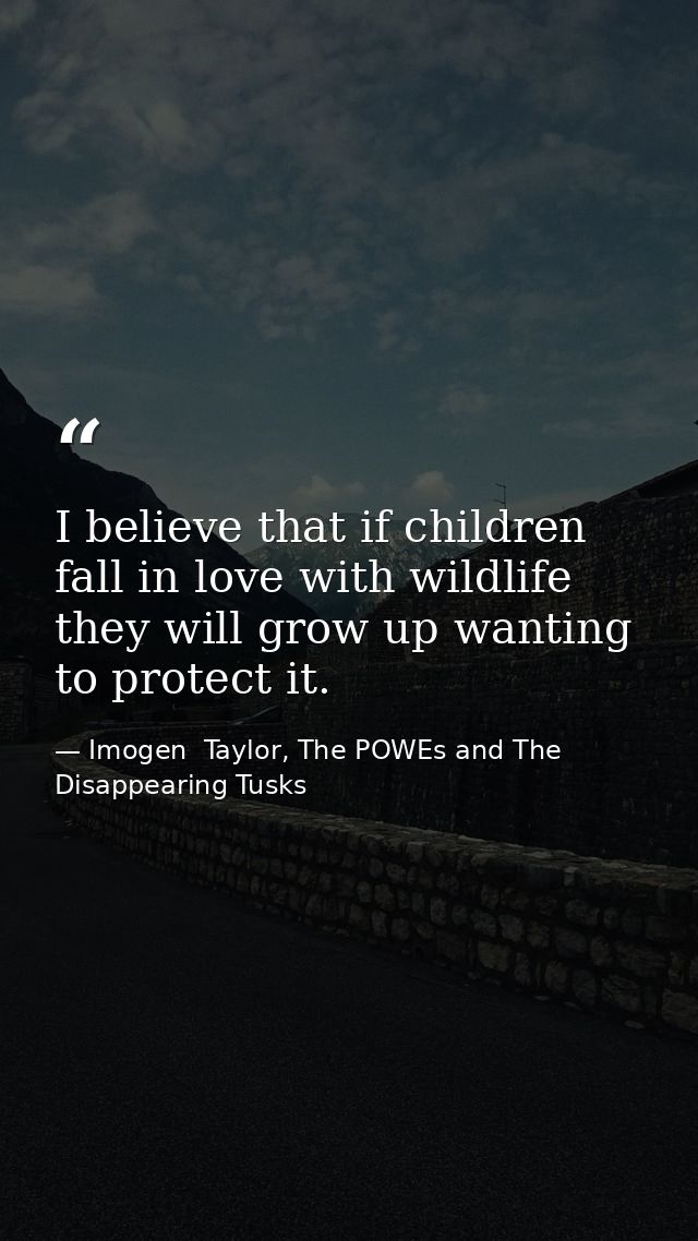 I believe that if children fall in love with wildlife they will grow up wanting to protect it. — Imogen  Taylor, The POWEs and The Disappearing Tusks