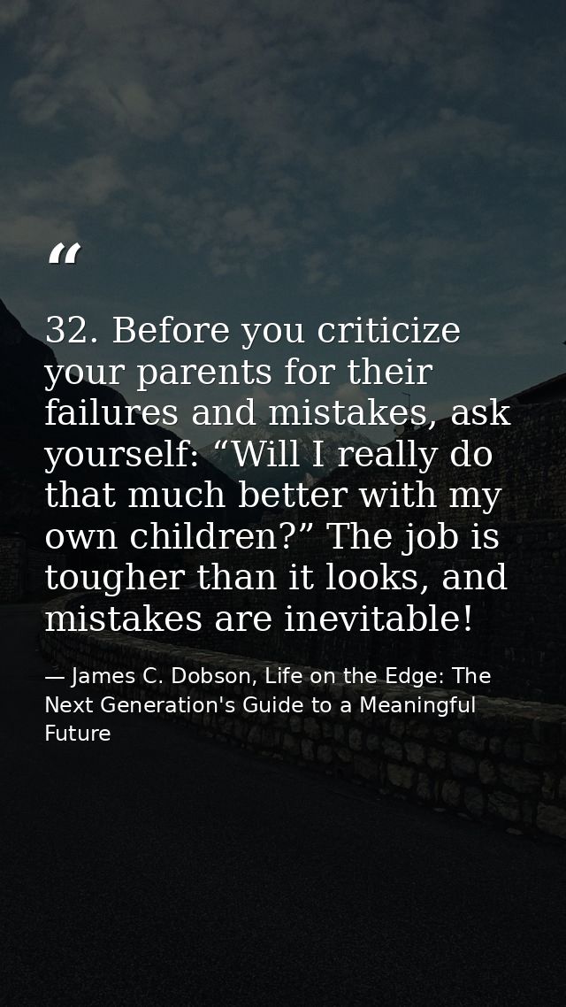 32. Before you criticize your parents for their failures and mistakes, ask yourself: “Will I really do that much better  — James C. Dobson, Life on the Edge: The Next Generation's Guide to a Meaningful Future