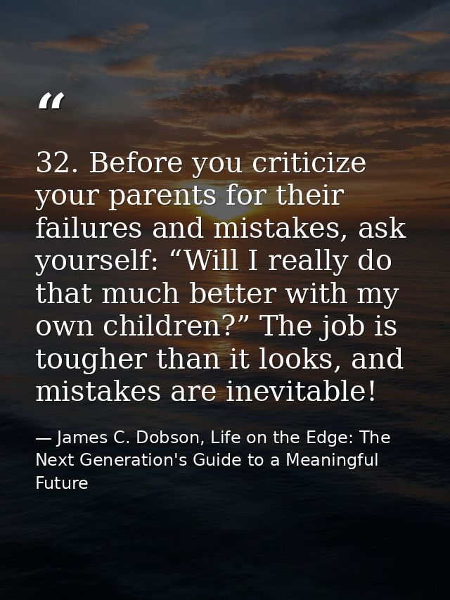 32. Before you criticize your parents for their failures and mistakes, ask yourself: “Will I really do that much better  — James C. Dobson, Life on the Edge: The Next Generation's Guide to a Meaningful Future