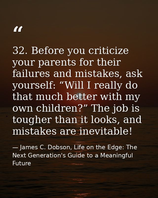 32. Before you criticize your parents for their failures and mistakes, ask yourself: “Will I really do that much better  — James C. Dobson, Life on the Edge: The Next Generation's Guide to a Meaningful Future