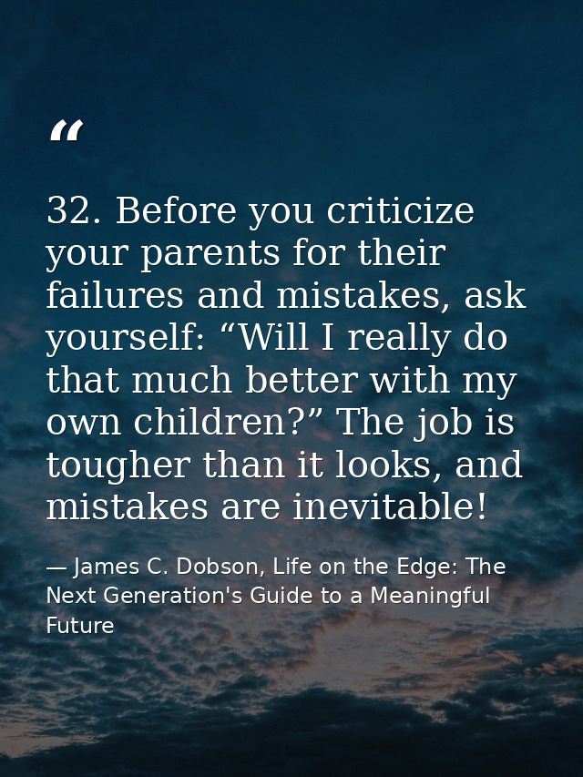 32. Before you criticize your parents for their failures and mistakes, ask yourself: “Will I really do that much better  — James C. Dobson, Life on the Edge: The Next Generation's Guide to a Meaningful Future