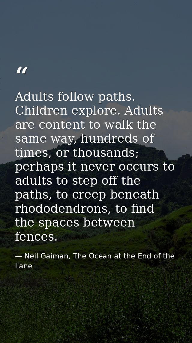 Adults follow paths. Children explore. Adults are content to walk the same way, hundreds of times, or thousands; perhaps — Neil Gaiman, The Ocean at the End of the Lane