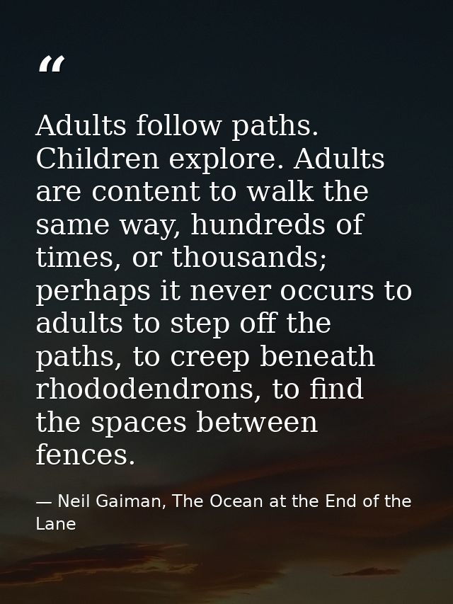 Adults follow paths. Children explore. Adults are content to walk the same way, hundreds of times, or thousands; perhaps — Neil Gaiman, The Ocean at the End of the Lane